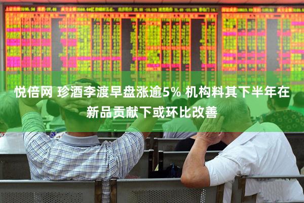 悦倍网 珍酒李渡早盘涨逾5% 机构料其下半年在新品贡献下或环比改善