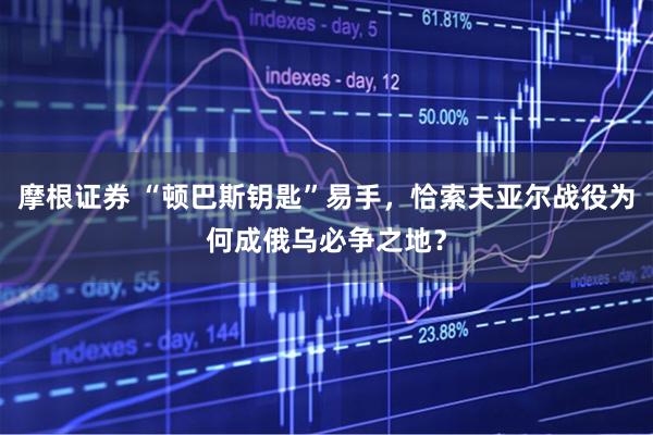 摩根证券 “顿巴斯钥匙”易手，恰索夫亚尔战役为何成俄乌必争之地？