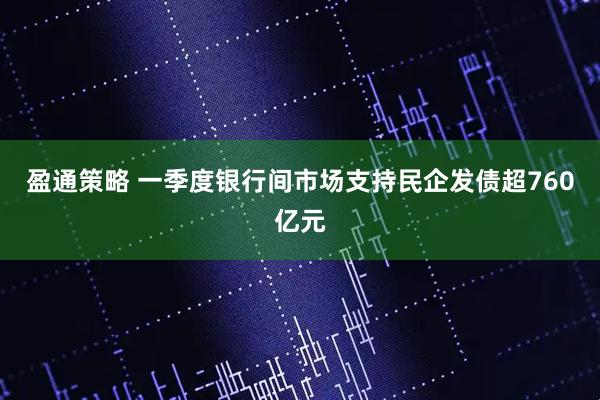 盈通策略 一季度银行间市场支持民企发债超760亿元