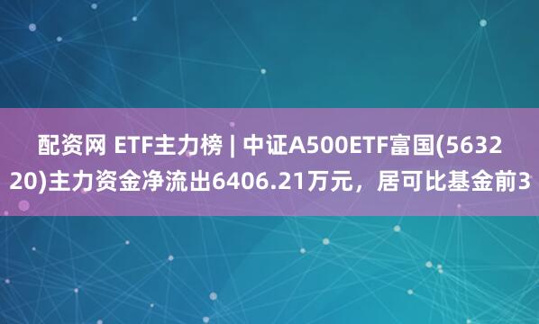 配资网 ETF主力榜 | 中证A500ETF富国(563220)主力资金净流出6406.21万元，居可比基金前3