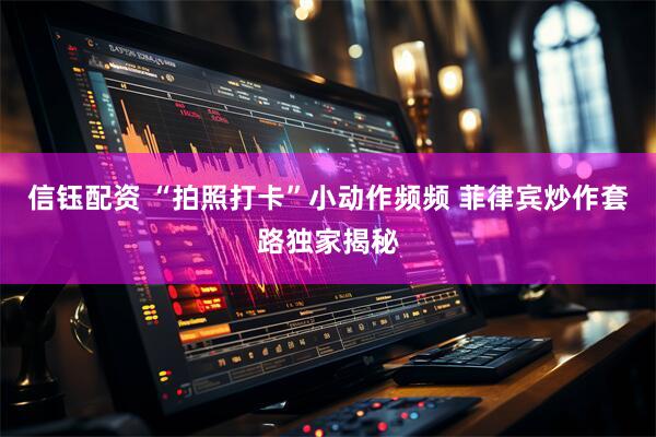 信钰配资 “拍照打卡”小动作频频 菲律宾炒作套路独家揭秘