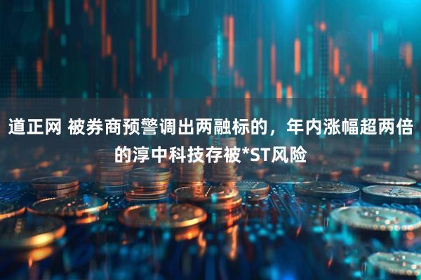 道正网 被券商预警调出两融标的，年内涨幅超两倍的淳中科技存被*ST风险