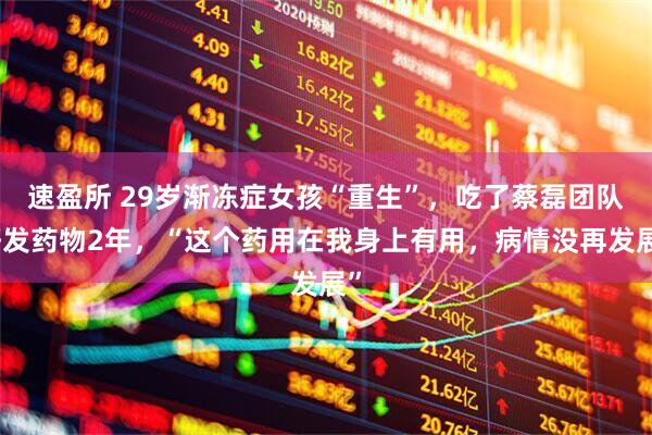 速盈所 29岁渐冻症女孩“重生”，吃了蔡磊团队研发药物2年，“这个药用在我身上有用，病情没再发展”
