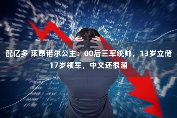 配亿多 莱昂诺尔公主：00后三军统帅，13岁立储17岁领军，中文还很溜