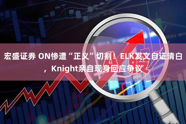 宏盛证券 ON惨遭“正义”切割！ELK发文自证清白，Knight亲自现身回应争议