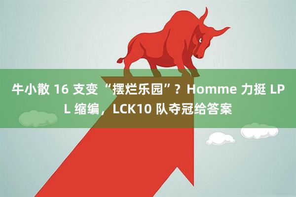 牛小散 16 支变 “摆烂乐园”？Homme 力挺 LPL 缩编，LCK10 队夺冠给答案