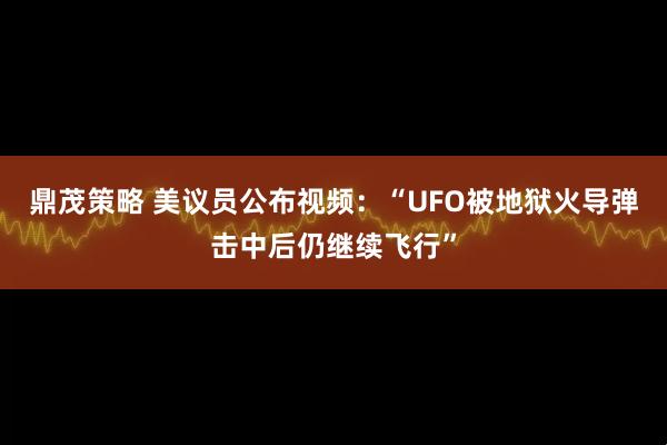 鼎茂策略 美议员公布视频：“UFO被地狱火导弹击中后仍继续飞行”