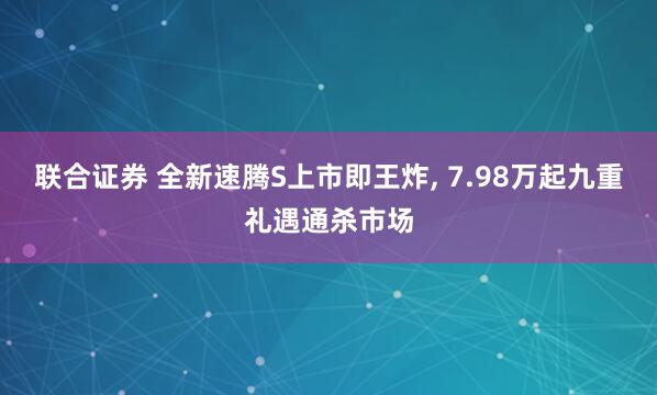 联合证券 全新速腾S上市即王炸, 7.98万起九重礼遇通杀市场