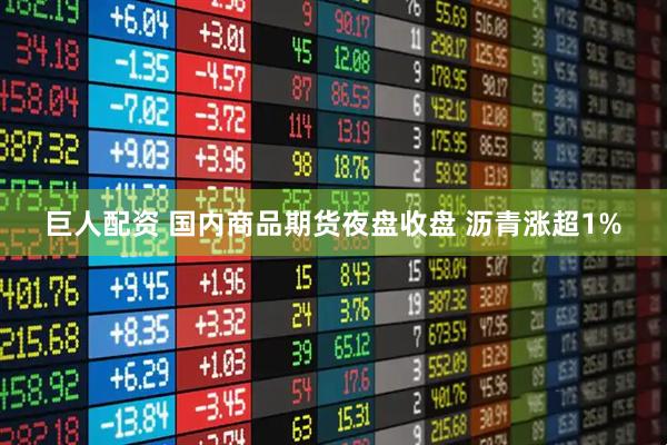 巨人配资 国内商品期货夜盘收盘 沥青涨超1%